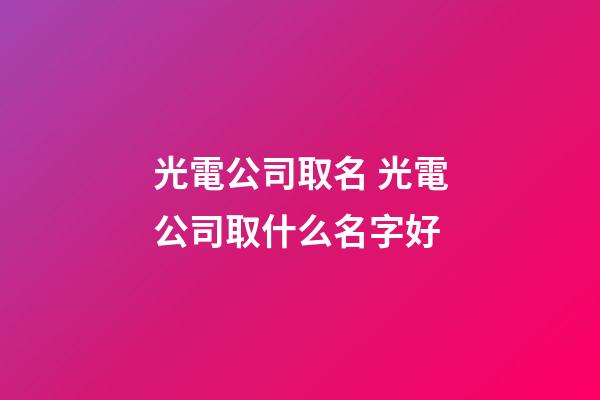 光電公司取名 光電公司取什么名字好-第1張-公司起名-玄機派
